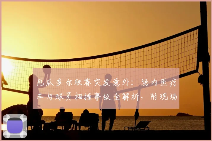 厄瓜多尔联赛突发意外：场内医疗车与球员相撞事故全解析，附现场视频及比赛中断原因深度追踪