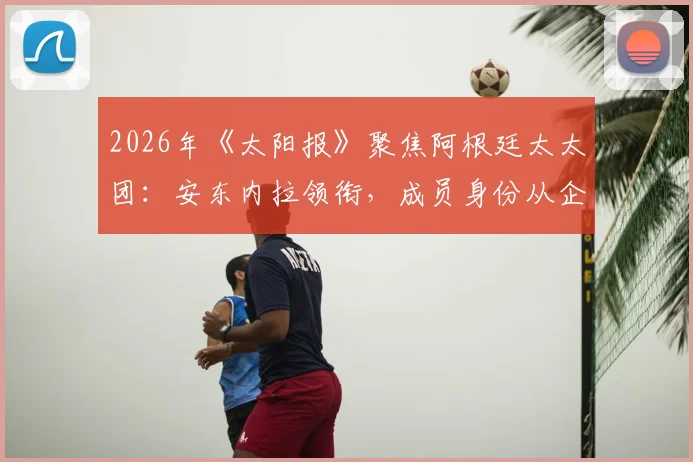 2026年《太阳报》聚焦阿根廷太太团：安东内拉领衔，成员身份从企业家到模特多元呈现