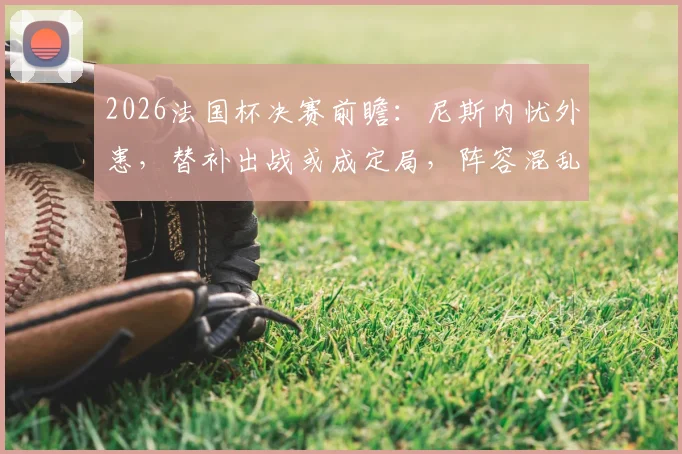 2026法国杯决赛前瞻:尼斯内忧外患,替补出战或成定局,阵容混乱影响几何