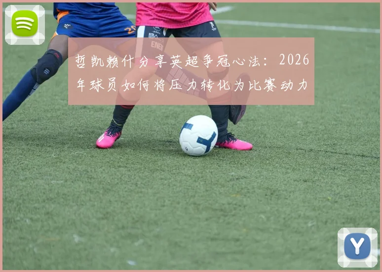哲凯赖什分享英超争冠心法：2026年球员如何将压力转化为比赛动力，实现赛场逆袭