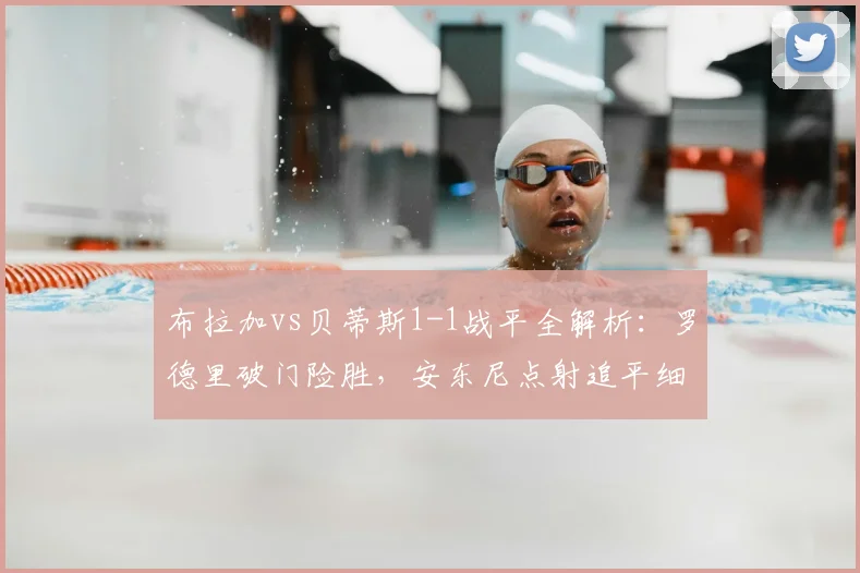 布拉加vs贝蒂斯1-1战平全解析：罗德里破门险胜，安东尼点射追平细节回顾