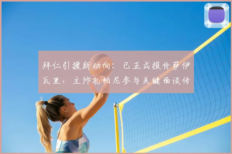 拜仁引援新动向:已正式报价萨伊瓦里,主帅孔帕尼参与关键面谈传递明确信号