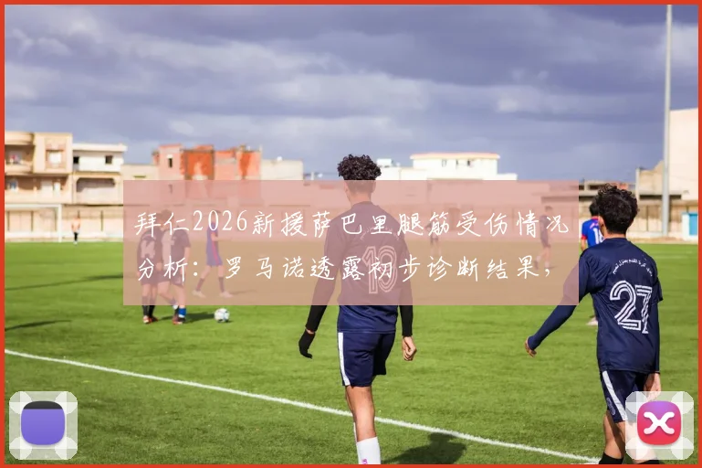 拜仁2026新援萨巴里腿筋受伤情况分析：罗马诺透露初步诊断结果，预计缺席时间与影响评估