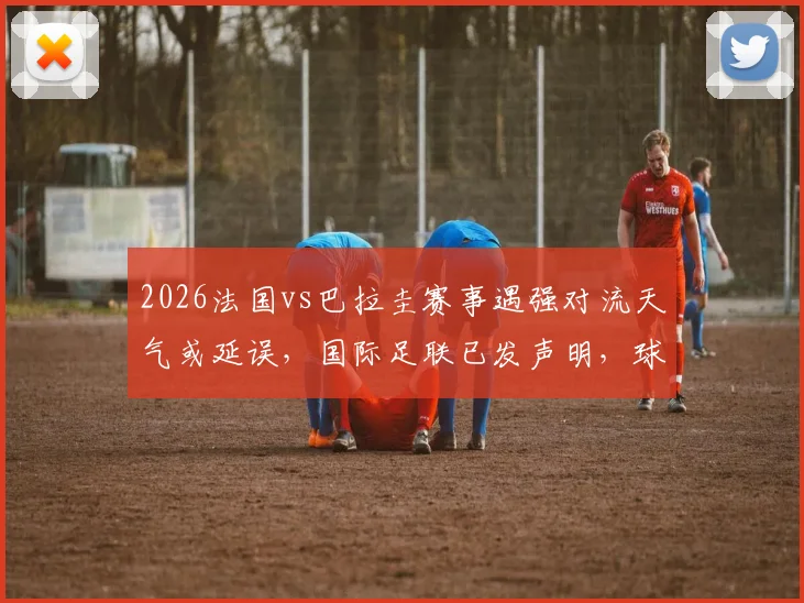 2026法国vs巴拉圭赛事遇强对流天气或延误，国际足联已发声明，球迷需知应对方案