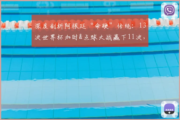 深度剖析阿根廷“命硬”传统：13次世界杯加时&点球大战赢下11次，2026年卫冕之路的心理优势与关键先生