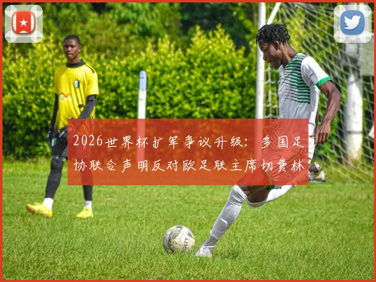 2026世界杯扩军争议升级：多国足协联合声明反对欧足联主席切费林，背后利益博弈深度解读