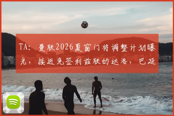 TA：曼联2026夏窗门将调整计划曝光，接近免签利兹联的达洛，巴延德尔离队在即