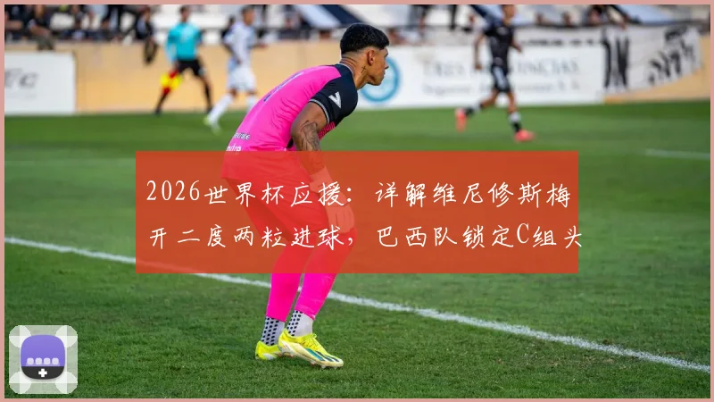 2026世界杯应援：详解维尼修斯梅开二度两粒进球，巴西队锁定C组头名后淘汰赛对阵分析