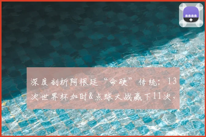 深度剖析阿根廷“命硬”传统:13次世界杯加时&点球大战赢下11次,2026年卫冕之路的心理优势与关键先生