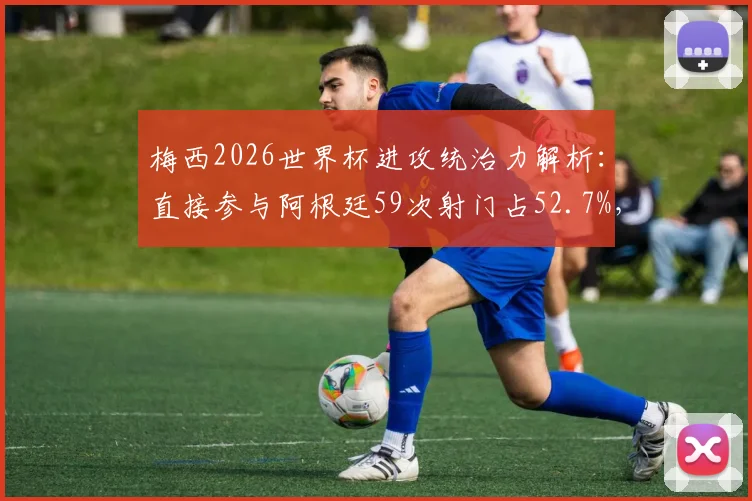 梅西2026世界杯进攻统治力解析:直接参与阿根廷59次射门占52.7%,战术核心作用彰显