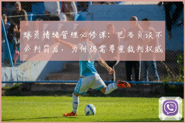 球员情绪管理必修课：巴洛贡谈不公判罚后，为何仍需尊重裁判权威（2026年观点）