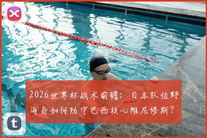 2026世界杯战术前瞻：日本队佐野海舟如何防守巴西核心维尼修斯？右路包围战术全解析