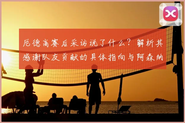 厄德高赛后采访说了什么？解析其感谢队友贡献的具体指向与阿森纳2026年的绝佳夺冠机会