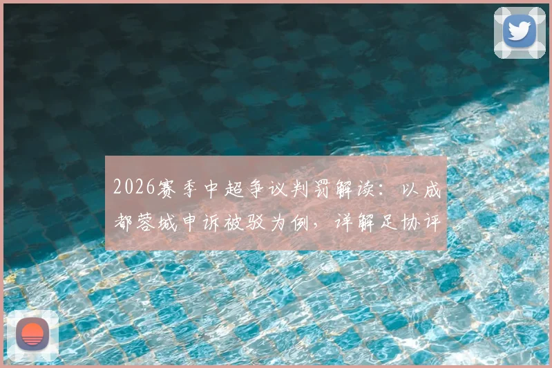 2026赛季中超争议判罚解读:以成都蓉城申诉被驳为例,详解足协评议流程与判罚标准