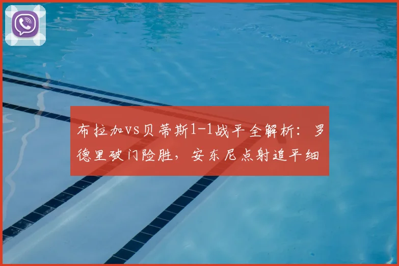 布拉加vs贝蒂斯1-1战平全解析：罗德里破门险胜，安东尼点射追平细节回顾