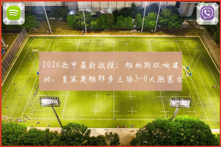 2026西甲最新战报：维纳斯双响建功，皇家奥维耶多主场3-0大胜塞尔塔，积分榜排名有何变化？