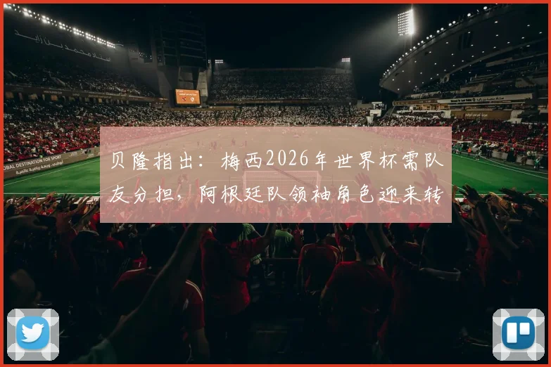 贝隆指出:梅西2026年世界杯需队友分担,阿根廷队领袖角色迎来转型挑战