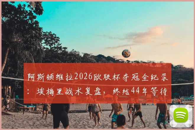 阿斯顿维拉2026欧联杯夺冠全纪录：埃梅里战术复盘，终结44年等待的荣耀之路