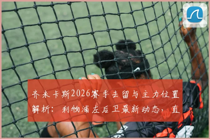 齐米卡斯2026赛季去留与主力位置解析：利物浦左后卫最新动态，直面罗伯逊竞争前景评估