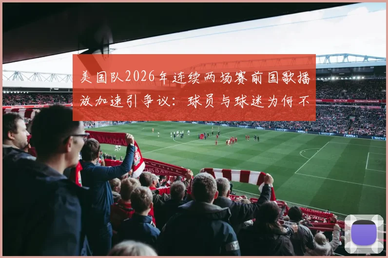 美国队2026年连续两场赛前国歌播放加速引争议：球员与球迷为何不满？