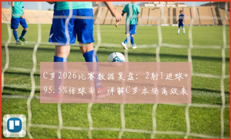 C罗2026比赛数据复盘：2射1进球+95.5%传球率，详解C罗本场高效表现意味着什么